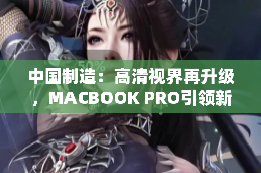 中国制造：高清视界再升级，MACBOOK PRO引领新潮流