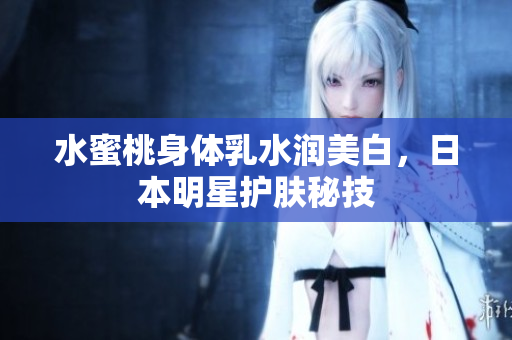 水蜜桃身体乳水润美白，日本明星护肤秘技