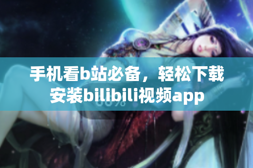 手机看b站必备，轻松下载安装bilibili视频app