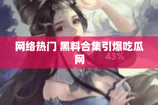 网络热门 黑料合集引爆吃瓜网