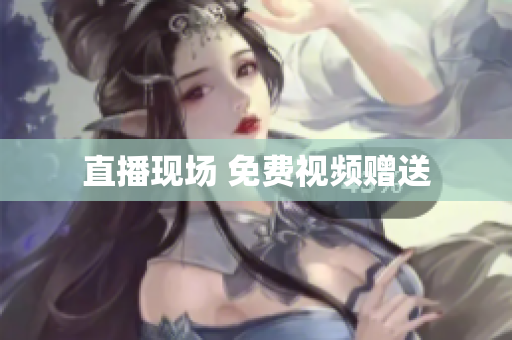 直播现场 免费视频赠送