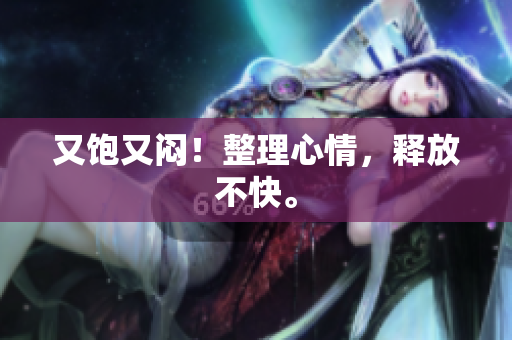 又饱又闷！整理心情，释放不快。
