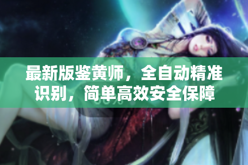 最新版鉴黄师，全自动精准识别，简单高效安全保障