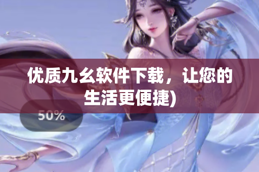 优质九幺软件下载，让您的生活更便捷)