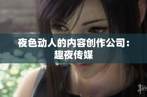 夜色动人的内容创作公司：趣夜传媒