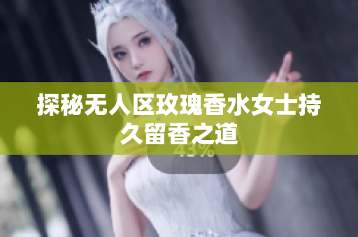 探秘无人区玫瑰香水女士持久留香之道