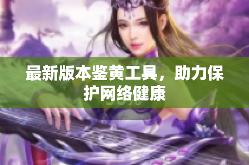 最新版本鉴黄工具，助力保护网络健康