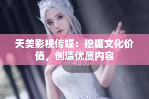 天美影视传媒：挖掘文化价值，创造优质内容