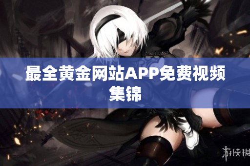最全黄金网站APP免费视频集锦