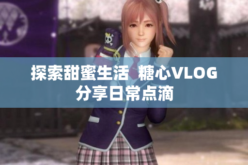 探索甜蜜生活  糖心VLOG分享日常点滴