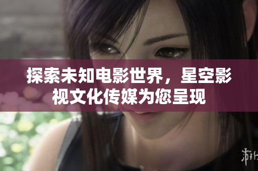 探索未知电影世界，星空影视文化传媒为您呈现