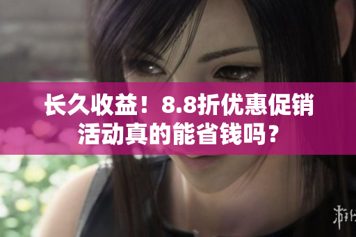长久收益！8.8折优惠促销活动真的能省钱吗？