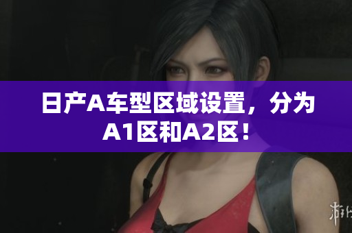 日产A车型区域设置，分为A1区和A2区！
