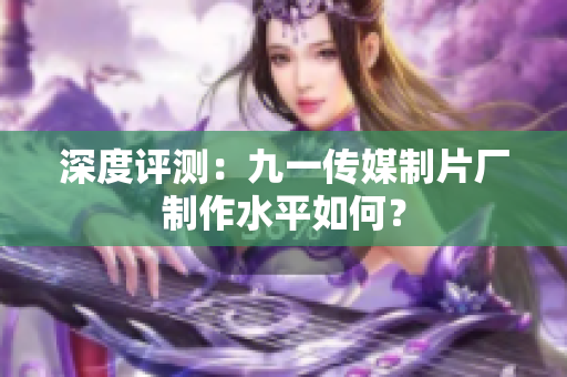 深度评测：九一传媒制片厂制作水平如何？