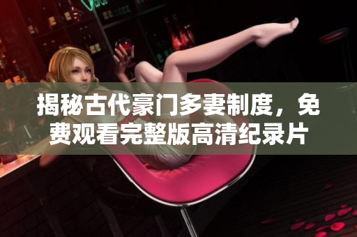 揭秘古代豪门多妻制度，免费观看完整版高清纪录片