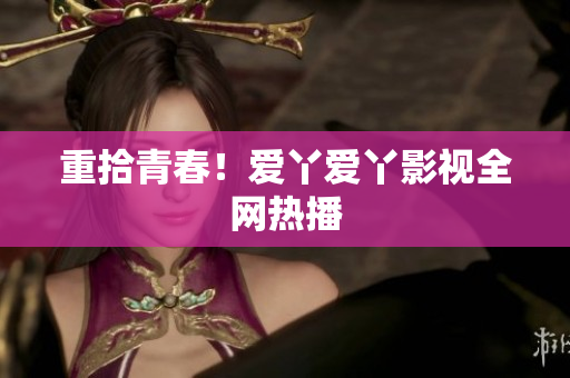 重拾青春！爱丫爱丫影视全网热播