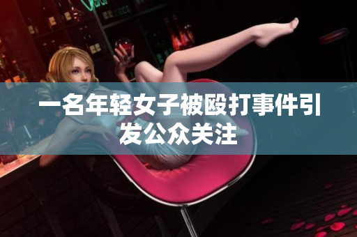 一名年轻女子被殴打事件引发公众关注