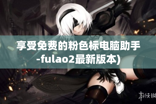 享受免费的粉色标电脑助手-fulao2最新版本)