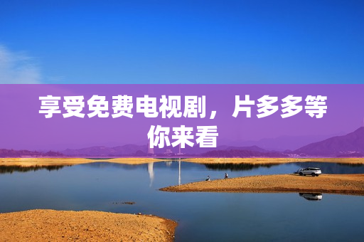 享受免费电视剧，片多多等你来看