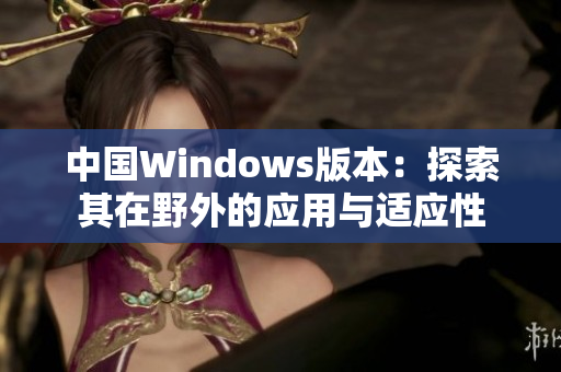 中国Windows版本：探索其在野外的应用与适应性