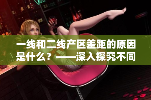 一线和二线产区差距的原因是什么？——深入探究不同产区的发展现状
