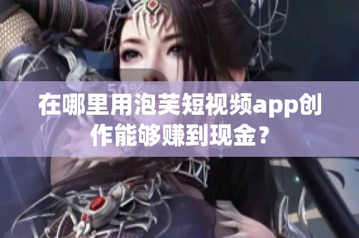 在哪里用泡芙短视频app创作能够赚到现金？