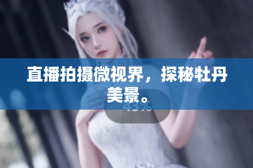 直播拍摄微视界，探秘牡丹美景。