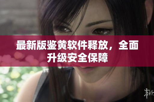 最新版鉴黄软件释放，全面升级安全保障
