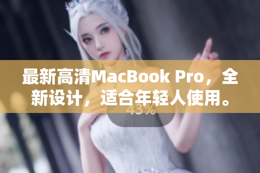 最新高清MacBook Pro，全新设计，适合年轻人使用。