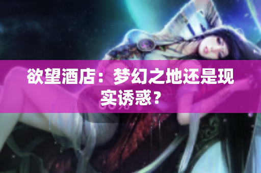 欲望酒店：梦幻之地还是现实诱惑？