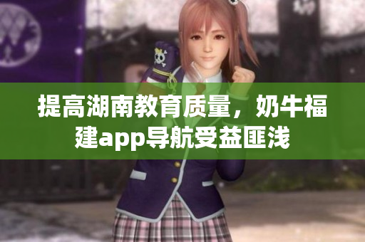 提高湖南教育质量，奶牛福建app导航受益匪浅