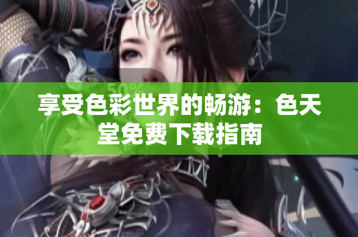 享受色彩世界的畅游：色天堂免费下载指南