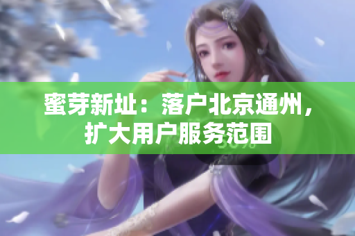 蜜芽新址：落户北京通州，扩大用户服务范围