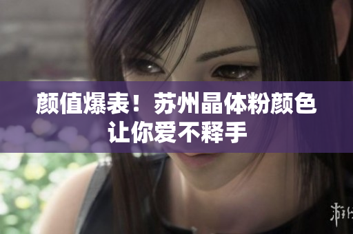 颜值爆表！苏州晶体粉颜色让你爱不释手