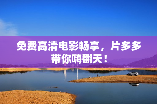 免费高清电影畅享，片多多带你嗨翻天！