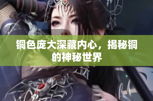 铜色庞大深藏内心，揭秘铜的神秘世界