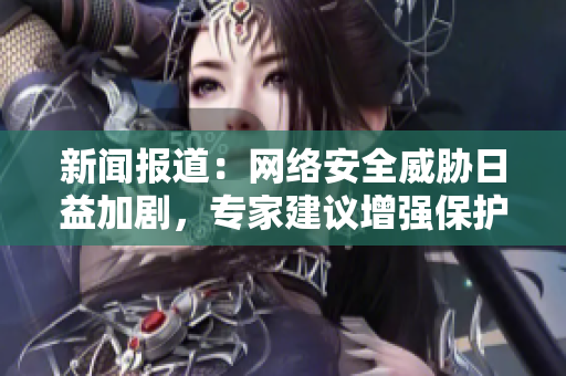 新闻报道：网络安全威胁日益加剧，专家建议增强保护措施