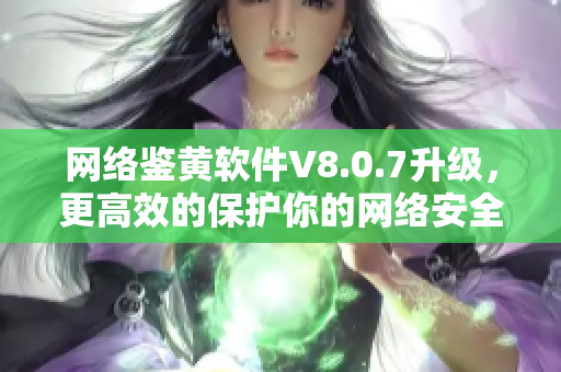 网络鉴黄软件V8.0.7升级，更高效的保护你的网络安全！