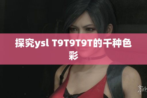 探究ysl T9T9T9T的千种色彩