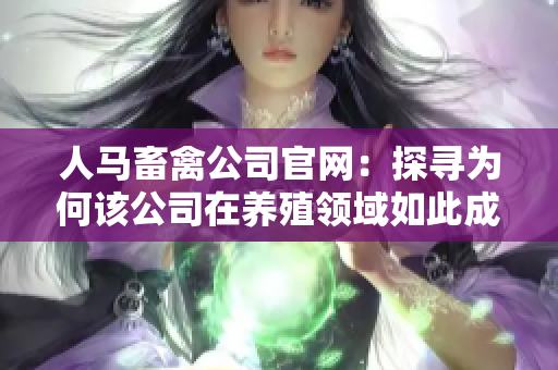 人马畜禽公司官网：探寻为何该公司在养殖领域如此成功
