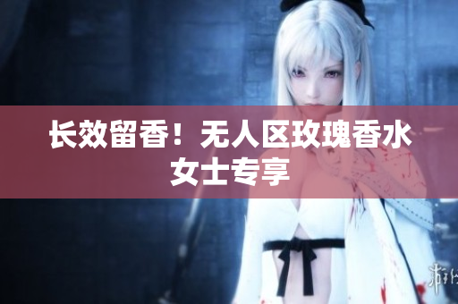 长效留香！无人区玫瑰香水女士专享