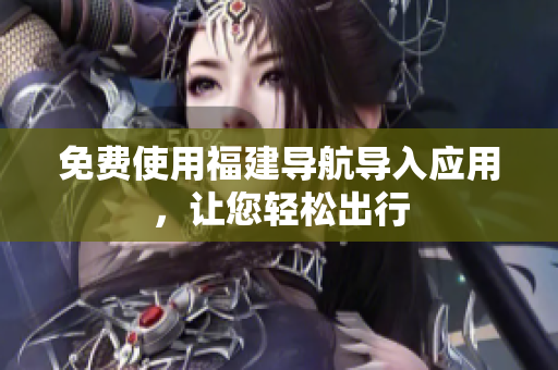 免费使用福建导航导入应用，让您轻松出行