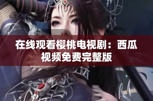 在线观看樱桃电视剧：西瓜视频免费完整版