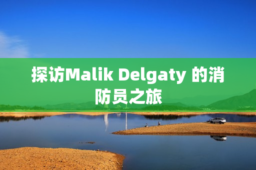 探访Malik Delgaty 的消防员之旅