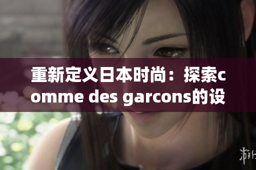 重新定义日本时尚：探索comme des garcons的设计哲学