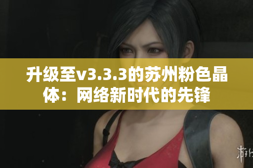升级至v3.3.3的苏州粉色晶体：网络新时代的先锋