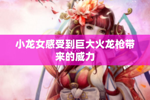 小龙女感受到巨大火龙枪带来的威力