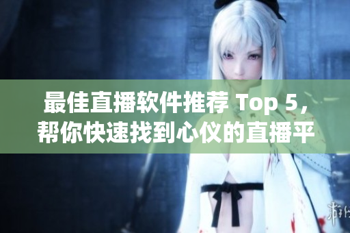 最佳直播软件推荐 Top 5，帮你快速找到心仪的直播平台！