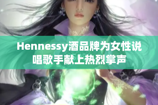 Hennessy酒品牌为女性说唱歌手献上热烈掌声