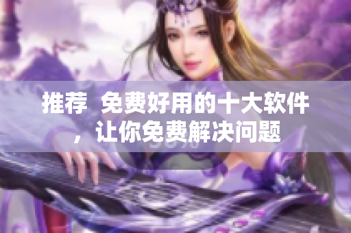 推荐  免费好用的十大软件，让你免费解决问题